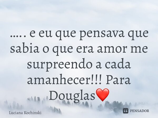 ⁠….. e eu que pensava que sabia o que era amor me surpreendo a cada amanhecer!!! Para Douglas❤️... Frase de Luciana Kochinski.