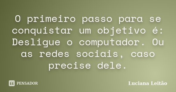 O primeiro passo para se conquistar um objetivo é: Desligue o computador. Ou as redes sociais, caso precise dele.... Frase de Luciana Leitão.