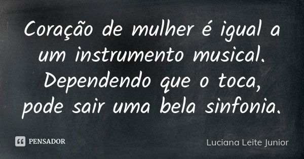 Coração de mulher é igual a um instrumento musical. Dependendo que o toca, pode sair uma bela sinfonia.... Frase de Luciana Leite Junior.