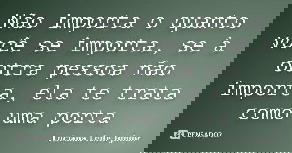 Não importa o quanto você se importa, se à outra pessoa não importa, ela te trata como uma porta... Frase de Luciana Leite Junior.