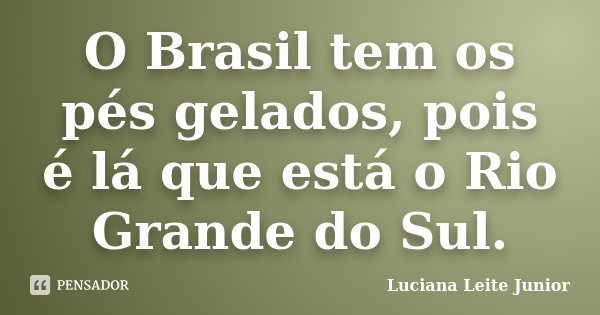O Brasil tem os pés gelados, pois é lá que está o Rio Grande do Sul.... Frase de Luciana Leite Junior.