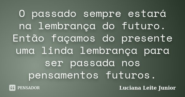 O passado sempre estará na lembrança do futuro. Então façamos do presente uma linda lembrança para ser passada nos pensamentos futuros.... Frase de Luciana Leite junior.