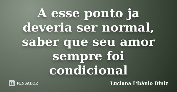 A esse ponto ja deveria ser normal, saber que seu amor sempre foi condicional... Frase de Luciana Libânio Diniz.