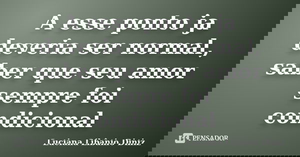 A esse ponto ja deveria ser normal, saber que seu amor sempre foi condicional... Frase de Luciana Libânio Diniz.