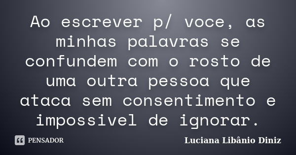 Ao escrever p/ voce, as minhas palavras se confundem com o rosto de uma outra pessoa que ataca sem consentimento e impossivel de ignorar.... Frase de Luciana Libânio Diniz.