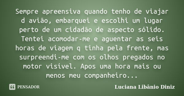 Sempre apreensiva quando tenho de viajar d avião, embarquei e escolhi um lugar perto de um cidadão de aspecto sólido. Tentei acomodar-me e aguentar as seis hora... Frase de Luciana Libânio Diniz.