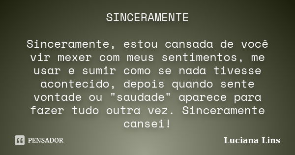 SINCERAMENTE Sinceramente, estou cansada de você vir mexer com meus sentimentos, me usar e sumir como se nada tivesse acontecido, depois quando sente vontade ou... Frase de Luciana Lins.