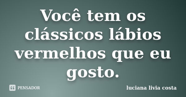 Você tem os clássicos lábios vermelhos que eu gosto.... Frase de luciana livia costa.