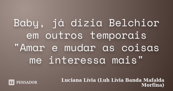 Baby, já dizia Belchior em outros temporais "Amar e mudar as coisas me interessa mais"... Frase de Luciana Lívia (Luh Lívia - Banda Mafalda Morfina).