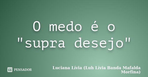 O medo é o "supra desejo"... Frase de Luciana Lívia (Luh Lívia - Banda Mafalda Morfina).