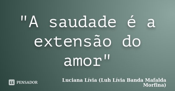 "A saudade é a extensão do amor"... Frase de Luciana Lívia (Luh Lívia - Banda Mafalda Morfina).