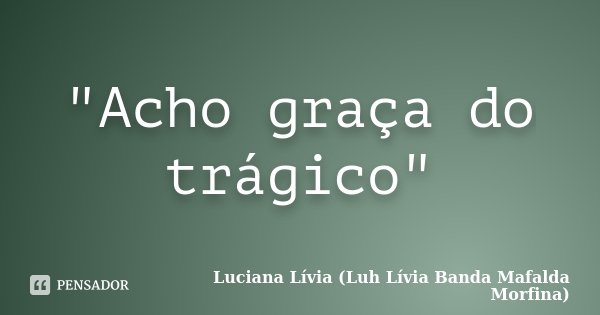 "Acho graça do trágico"... Frase de Luciana Lívia (Luh Lívia - Banda Mafalda Morfina).