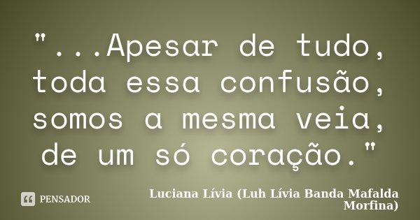 "...Apesar de tudo, toda essa confusão, somos a mesma veia, de um só coração."... Frase de Luciana Lívia (Luh Lívia - Banda Mafalda Morfina).