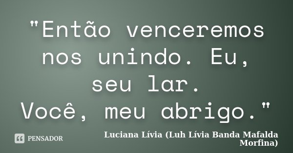 "Então venceremos nos unindo. Eu, seu lar. Você, meu abrigo."... Frase de Luciana Lívia (Luh Lívia - Banda Mafalda Morfina).