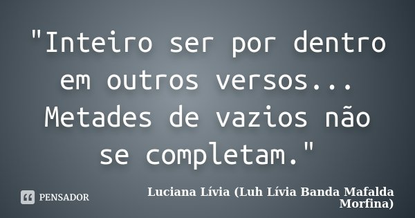 "Inteiro ser por dentro em outros versos... Metades de vazios não se completam."... Frase de Luciana Lívia (Luh Lívia - Banda Mafalda Morfina).
