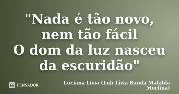 "Nada é tão novo, nem tão fácil O dom da luz nasceu da escuridão"... Frase de Luciana Lívia (Luh Lívia - Banda Mafalda Morfina).
