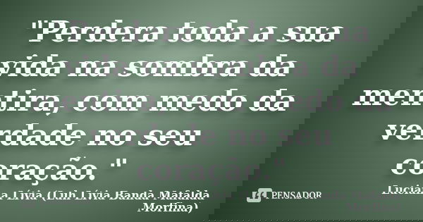 "Perdera toda a sua vida na sombra da mentira, com medo da verdade no seu coração."... Frase de Luciana Lívia (Luh Lívia - Banda Mafalda Morfina).