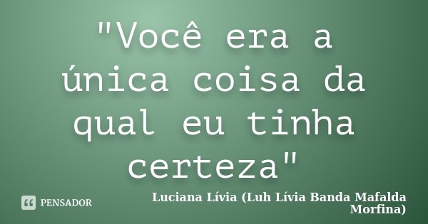 "Você era a única coisa da qual eu tinha certeza"... Frase de Luciana Lívia (Luh Lívia - Banda Mafalda Morfina).