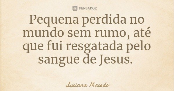 Pequena perdida no mundo sem rumo, até que fui resgatada pelo sangue de Jesus.... Frase de Luciana Macedo.