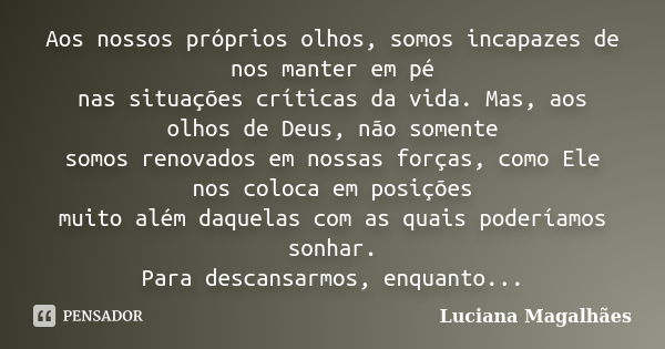 Aos nossos próprios olhos, somos incapazes de nos manter em pé nas situações críticas da vida. Mas, aos olhos de Deus, não somente somos renovados em nossas for... Frase de Luciana Magalhães.