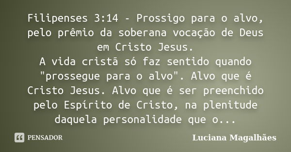 Filipenses 3:14 - Prossigo para o alvo, pelo prêmio da soberana vocação de Deus em Cristo Jesus. A vida cristã só faz sentido quando "prossegue para o alvo... Frase de Luciana Magalhães.