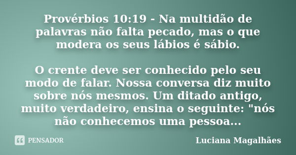 Provérbios 10:19 - Na multidão de palavras não falta pecado, mas o que modera os seus lábios é sábio. O crente deve ser conhecido pelo seu modo de falar. Nossa ... Frase de Luciana Magalhães.