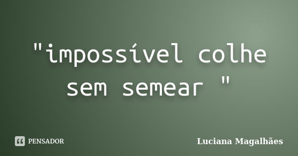 "impossível colhe sem semear "... Frase de Luciana Magalhaes.