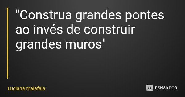 "Construa grandes pontes ao invés de construir grandes muros"... Frase de Luciana malafaia.