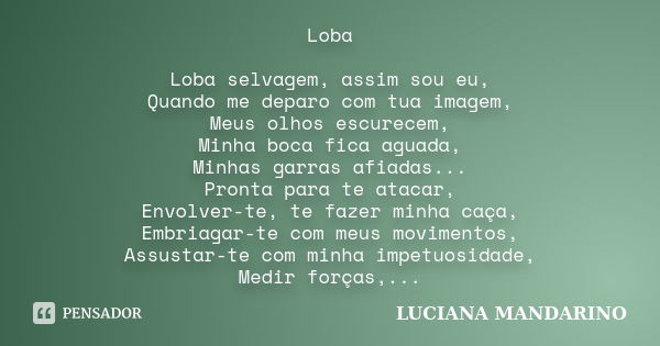 Loba Loba selvagem, assim sou eu, Quando me deparo com tua imagem, Meus olhos escurecem, Minha boca fica aguada, Minhas garras afiadas... Pronta para te atacar,... Frase de LUCIANA MANDARINO.