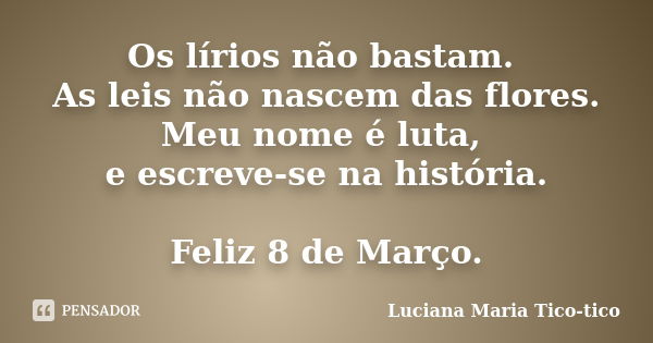 Os lírios não bastam. As leis não nascem das flores. Meu nome é luta, e escreve-se na história. Feliz 8 de Março.... Frase de Luciana Maria Tico-tico.