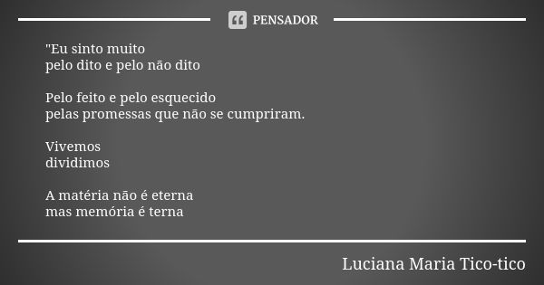 "Eu sinto muito pelo dito e pelo não dito Pelo feito e pelo esquecido pelas promessas que não se cumpriram. Vivemos dividimos A matéria não é eterna mas me... Frase de Luciana Maria Tico-tico.