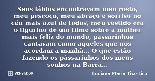 Seus lábios encontravam meu rosto, meu pescoço, meu abraço e sorriso no céu mais azul de todos, meu vestido era o figurino de um filme sobre a mulher mais feliz... Frase de Luciana Maria Tico-tico.