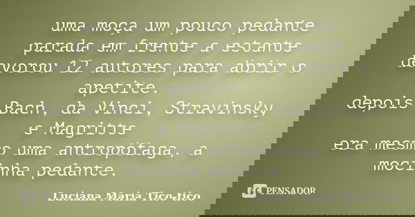 uma moça um pouco pedante parada em frente a estante devorou 12 autores para abrir o apetite. depois Bach, da Vinci, Stravinsky e Magritte era mesmo uma antropó... Frase de Luciana Maria Tico-tico.