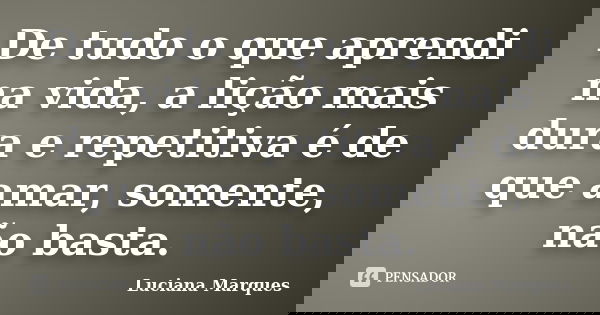De tudo o que aprendi na vida, a lição mais dura e repetitiva é de que amar, somente, não basta.... Frase de Luciana Marques.