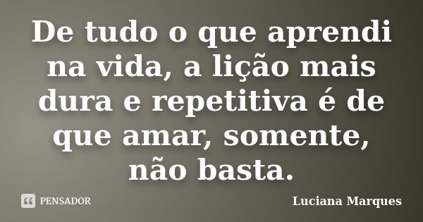 De tudo o que aprendi na vida, a lição mais dura e repetitiva é de que amar, somente, não basta.... Frase de Luciana Marques.