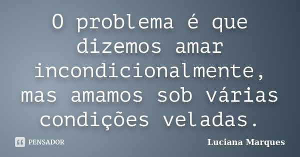 O problema é que dizemos amar incondicionalmente, mas amamos sob várias condições veladas.... Frase de Luciana Marques.