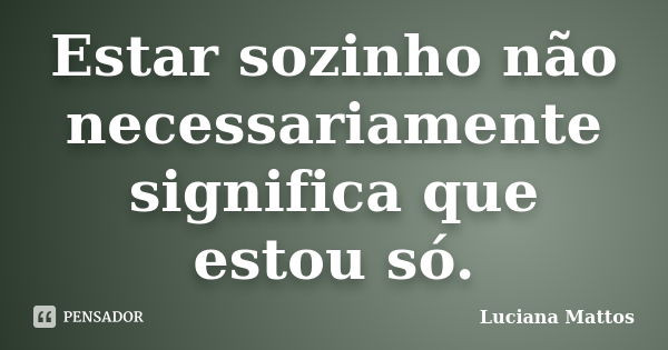 Estar sozinho não necessariamente significa que estou só.... Frase de Luciana Mattos.