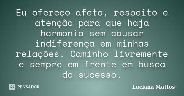 Eu ofereço afeto, respeito e atenção para que haja harmonia sem causar indiferença em minhas relações. Caminho livremente e sempre em frente em busca do sucesso... Frase de Luciana Mattos.