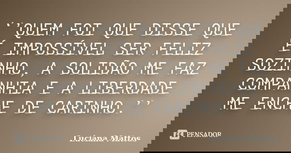 ‘’QUEM FOI QUE DISSE QUE É IMPOSSÍVEL SER FELIZ SOZINHO, A SOLIDÃO ME FAZ COMPANHIA E A LIBERDADE ME ENCHE DE CARINHO.’’... Frase de Luciana Mattos.