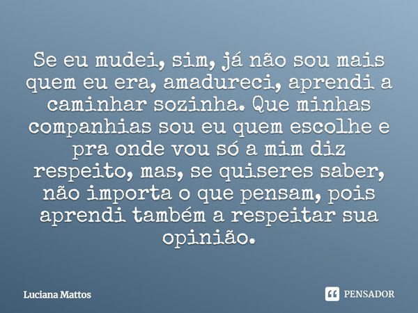 Se eu mudei, sim, já não sou mais quem eu era, amadureci, aprendi a caminhar sozinha. Que minhas companhias sou eu quem escolhe e pra onde vou só a mim diz resp... Frase de Luciana Mattos.