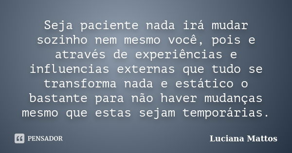 Seja paciente nada irá mudar sozinho nem mesmo você, pois e através de experiências e influencias externas que tudo se transforma nada e estático o bastante par... Frase de Luciana Mattos.