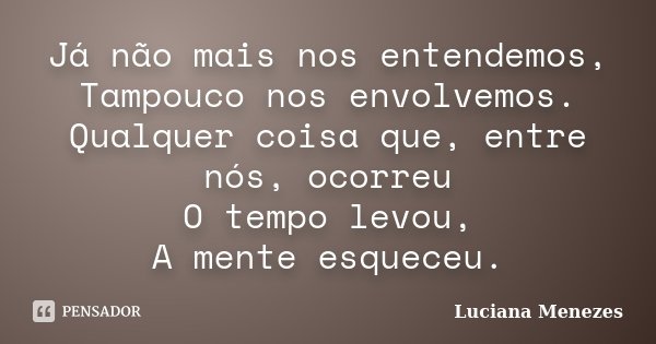Já não mais nos entendemos, Tampouco nos envolvemos. Qualquer coisa que, entre nós, ocorreu O tempo levou, A mente esqueceu.... Frase de Luciana Menezes.