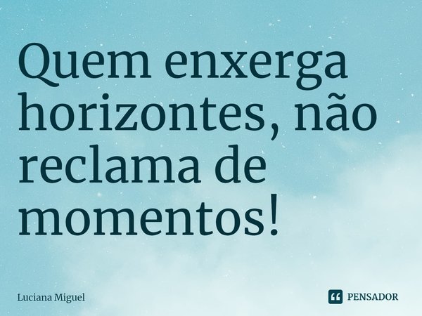 ⁠Quem enxerga horizontes, não reclama de momentos!... Frase de Luciana Miguel.