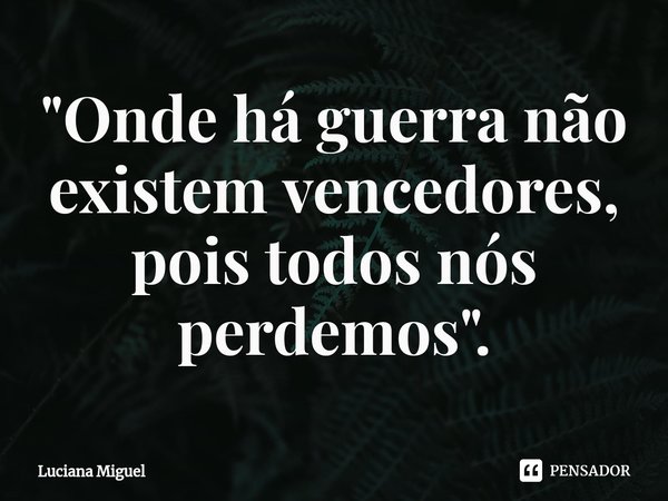 ⁠"Onde há guerra não existem vencedores, pois todos nós perdemos".... Frase de Luciana Miguel.