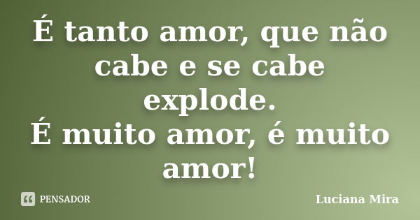 É tanto amor, que não cabe e se cabe explode. É muito amor, é muito amor!... Frase de Luciana Mira.