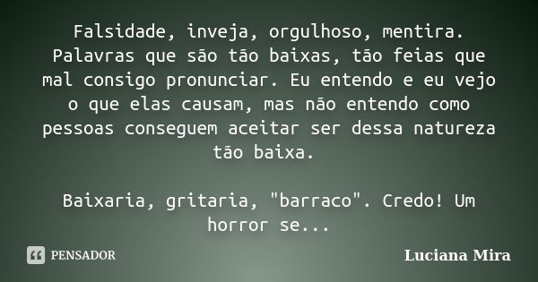 Falsidade, inveja, orgulhoso, mentira. Palavras que são tão baixas, tão feias que mal consigo pronunciar. Eu entendo e eu vejo o que elas causam, mas não entend... Frase de Luciana Mira.