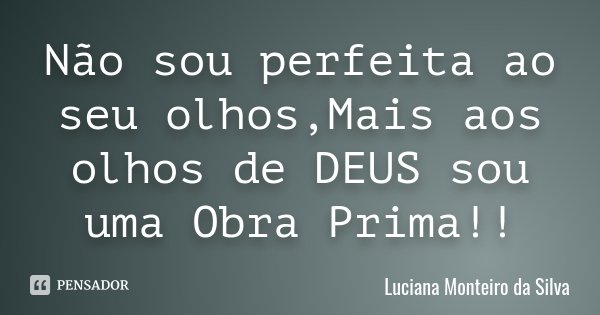 Não sou perfeita ao seu olhos,Mais aos olhos de DEUS sou uma Obra Prima !!... Frase de Luciana Monteiro da Silva.