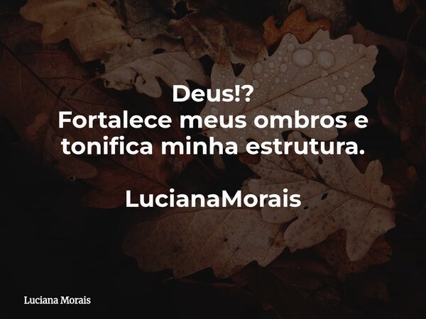 Deus!? Fortalece meus ombros e tonifica minha estrutura. LucianaMorais... Frase de Luciana Morais.