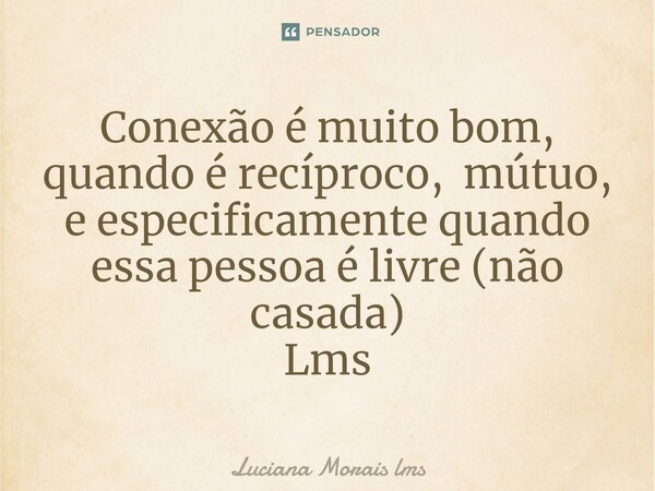 Conexão é muito bom, quando é recíproco, mútuo, e especificamente quando essa pessoa é livre⁠ (não casada) Lms... Frase de Luciana Morais lms.