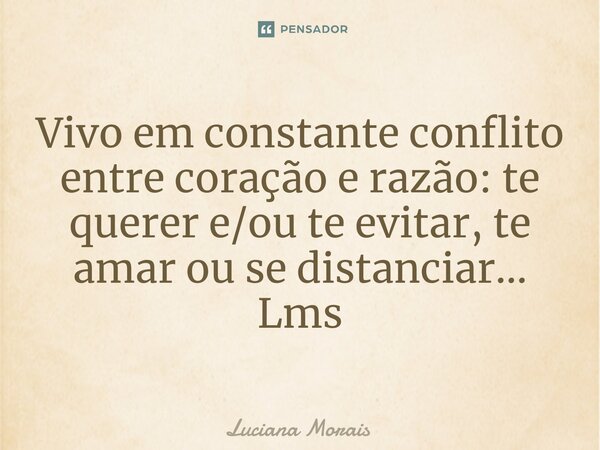 ⁠Vivo em constante conflito entre coração e razão: te querer e/ou te evitar, te amar ou se distanciar... Lms... Frase de Luciana Morais.